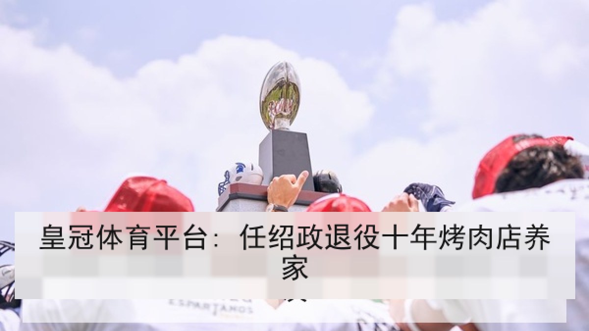 皇冠体育平台: 任绍政退役十年烤肉店养家 皇冠体育平台: 任绍政退役十年烤肉店养家