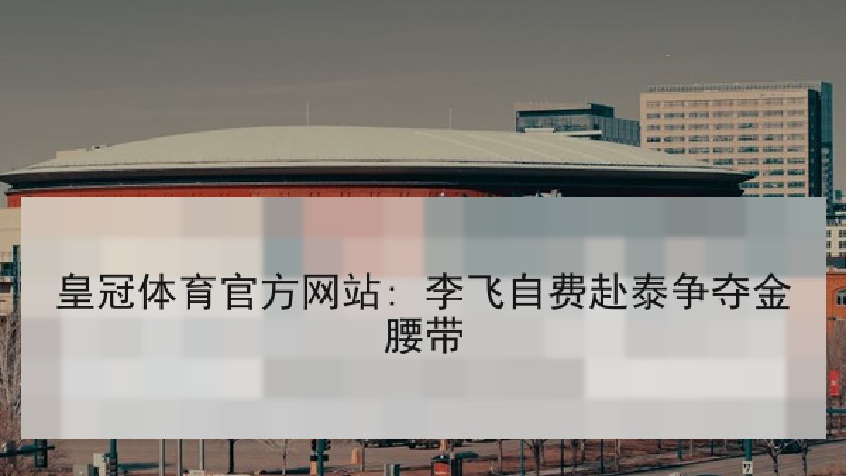 皇冠体育官方网站: 李飞自费赴泰争夺金腰带 皇冠体育官方网站: 李飞自费赴泰争夺金腰带