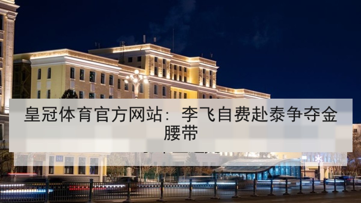 皇冠体育官方网站: 李飞自费赴泰争夺金腰带 皇冠体育官方网站: 李飞自费赴泰争夺金腰带